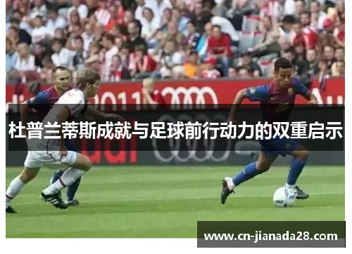 杜普兰蒂斯成就与足球前行动力的双重启示 杜普兰蒂斯成就与足球前行动力的双重启示