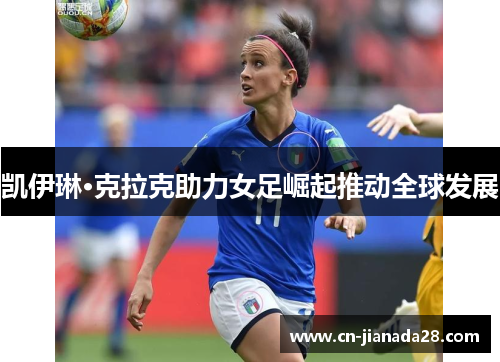 凯伊琳·克拉克助力女足崛起推动全球发展 凯伊琳·克拉克助力女足崛起推动全球发展