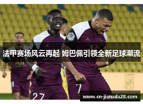法甲赛场风云再起 姆巴佩引领全新足球潮流 法甲赛场风云再起 姆巴佩引领全新足球潮流