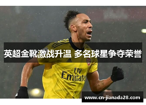 英超金靴激战升温 多名球星争夺荣誉 英超金靴激战升温 多名球星争夺荣誉