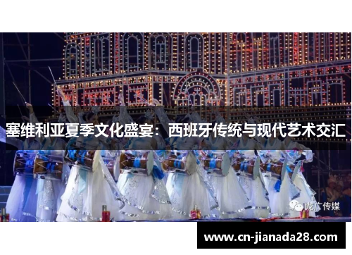 塞维利亚夏季文化盛宴:西班牙传统与现代艺术交汇 塞维利亚夏季文化盛宴:西班牙传统与现代艺术交汇