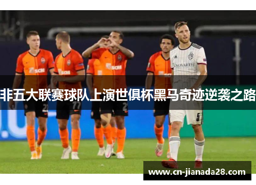 非五大联赛球队上演世俱杯黑马奇迹逆袭之路 非五大联赛球队上演世俱杯黑马奇迹逆袭之路