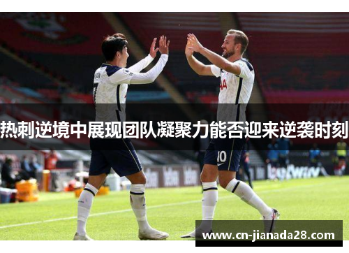 热刺逆境中展现团队凝聚力能否迎来逆袭时刻 热刺逆境中展现团队凝聚力能否迎来逆袭时刻