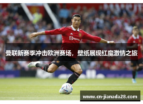 曼联新赛季冲击欧洲赛场,壁纸展现红魔激情之旅 曼联新赛季冲击欧洲赛场,壁纸展现红魔激情之旅