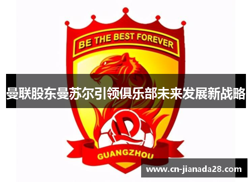 曼联股东曼苏尔引领俱乐部未来发展新战略 曼联股东曼苏尔引领俱乐部未来发展新战略