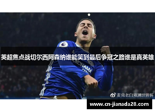 英超焦点战切尔西阿森纳谁能笑到最后争冠之路谁是真英雄 英超焦点战切尔西阿森纳谁能笑到最后争冠之路谁是真英雄