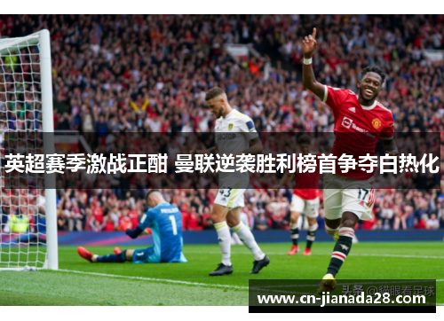 英超赛季激战正酣 曼联逆袭胜利榜首争夺白热化 英超赛季激战正酣 曼联逆袭胜利榜首争夺白热化
