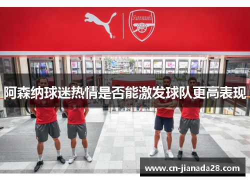 阿森纳球迷热情是否能激发球队更高表现 阿森纳球迷热情是否能激发球队更高表现
