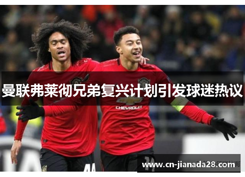 曼联弗莱彻兄弟复兴计划引发球迷热议 曼联弗莱彻兄弟复兴计划引发球迷热议