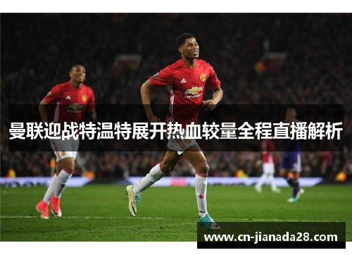 曼联迎战特温特展开热血较量全程直播解析 曼联迎战特温特展开热血较量全程直播解析