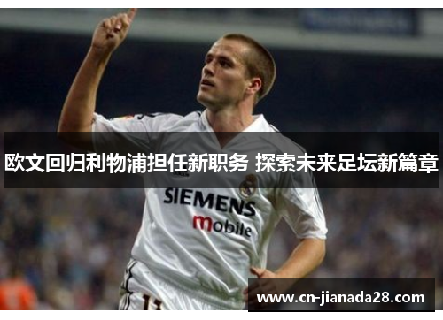 欧文回归利物浦担任新职务 探索未来足坛新篇章