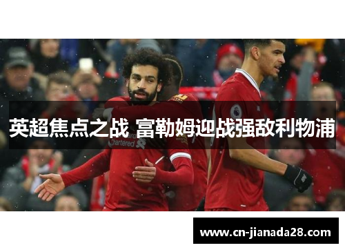 英超焦点之战 富勒姆迎战强敌利物浦 英超焦点之战 富勒姆迎战强敌利物浦