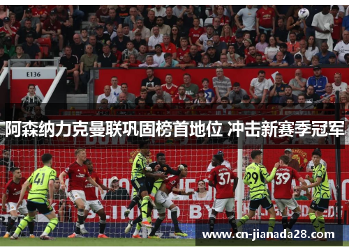 阿森纳力克曼联巩固榜首地位 冲击新赛季冠军 阿森纳力克曼联巩固榜首地位 冲击新赛季冠军