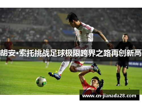 胡安·索托挑战足球极限跨界之路再创新高 胡安·索托挑战足球极限跨界之路再创新高