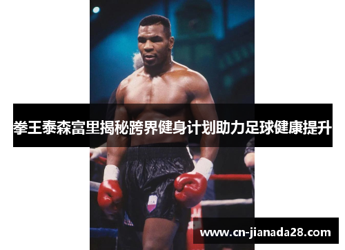 拳王泰森富里揭秘跨界健身计划助力足球健康提升 拳王泰森富里揭秘跨界健身计划助力足球健康提升