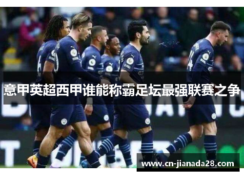 意甲英超西甲谁能称霸足坛最强联赛之争 意甲英超西甲谁能称霸足坛最强联赛之争