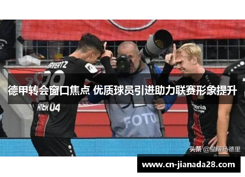 德甲转会窗口焦点 优质球员引进助力联赛形象提升 德甲转会窗口焦点 优质球员引进助力联赛形象提升