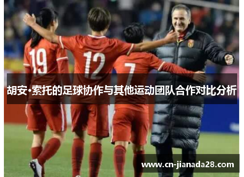 胡安·索托的足球协作与其他运动团队合作对比分析 胡安·索托的足球协作与其他运动团队合作对比分析