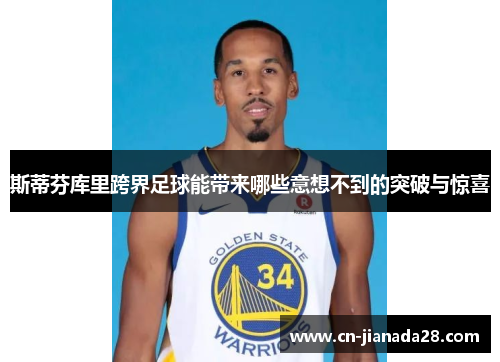 斯蒂芬库里跨界足球能带来哪些意想不到的突破与惊喜