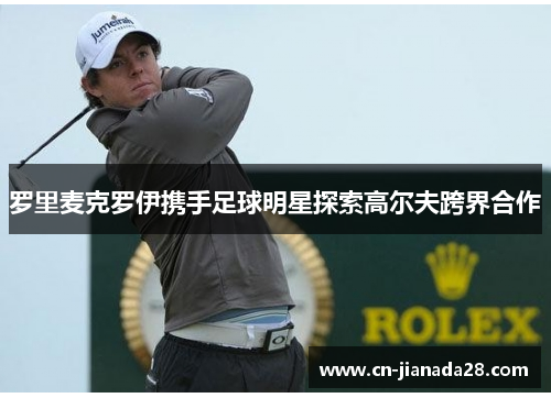 罗里麦克罗伊携手足球明星探索高尔夫跨界合作 罗里麦克罗伊携手足球明星探索高尔夫跨界合作