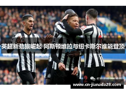 英超新劲旅崛起 阿斯顿维拉与纽卡斯尔谁能登顶 英超新劲旅崛起 阿斯顿维拉与纽卡斯尔谁能登顶