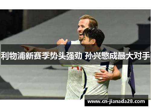 利物浦新赛季势头强劲 孙兴慜成最大对手 利物浦新赛季势头强劲 孙兴慜成最大对手