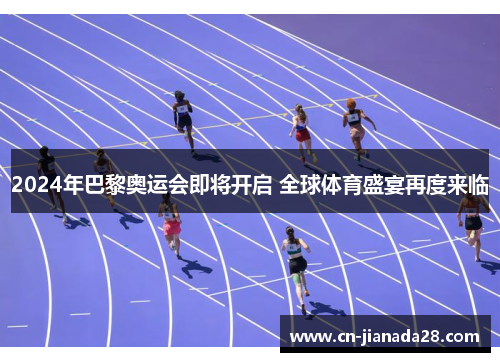 2024年巴黎奥运会即将开启 全球体育盛宴再度来临 2024年巴黎奥运会即将开启 全球体育盛宴再度来临