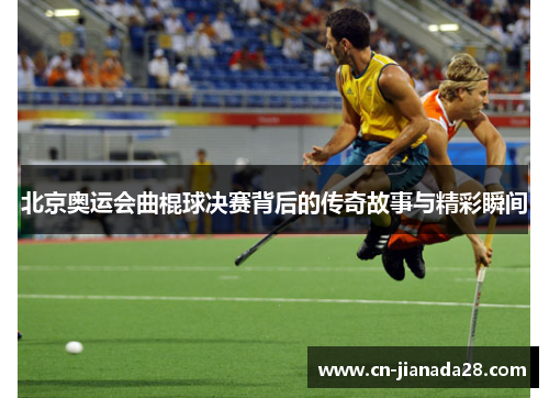 北京奥运会曲棍球决赛背后的传奇故事与精彩瞬间 北京奥运会曲棍球决赛背后的传奇故事与精彩瞬间