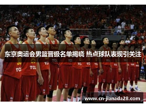 东京奥运会男篮晋级名单揭晓 热点球队表现引关注 东京奥运会男篮晋级名单揭晓 热点球队表现引关注